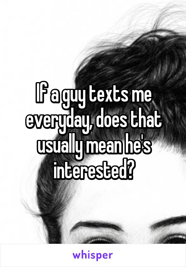 If a guy texts me everyday, does that usually mean he's interested?