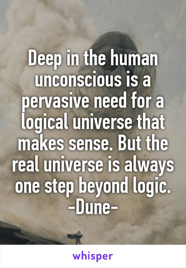 Deep in the human unconscious is a pervasive need for a logical universe that makes sense. But the real universe is always one step beyond logic.
-Dune-