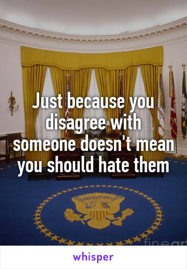 Just because you disagree with someone doesn't mean you should hate them
