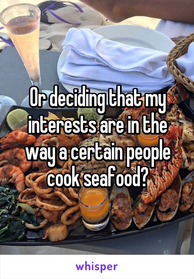 Or deciding that my interests are in the way a certain people cook seafood?