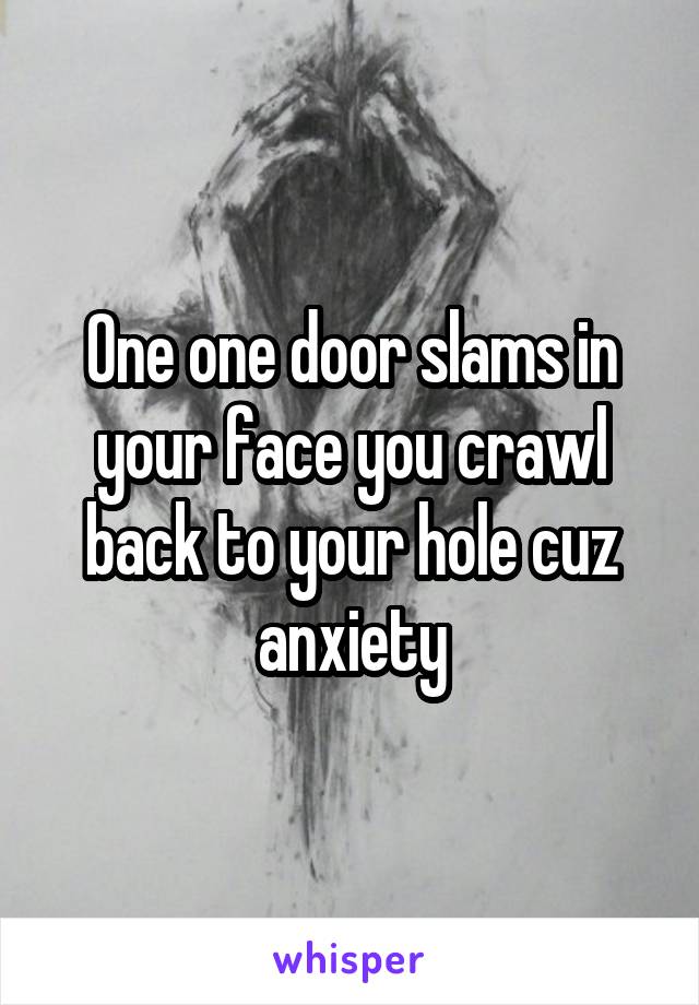 One one door slams in your face you crawl back to your hole cuz anxiety