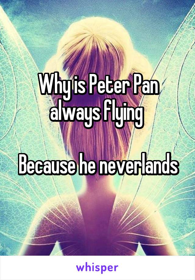Why is Peter Pan always flying 

Because he neverlands 
