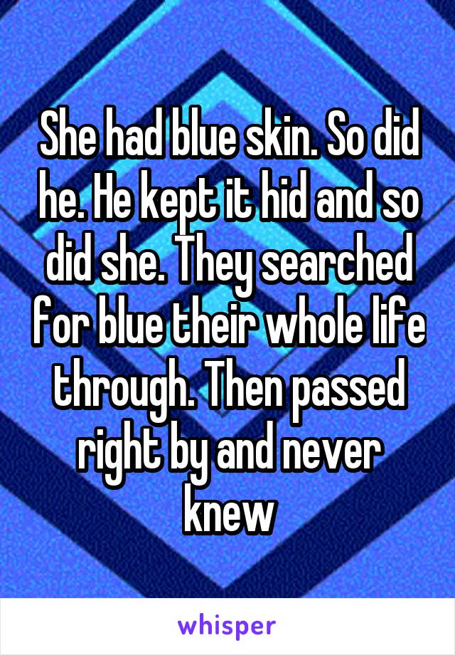 She had blue skin. So did he. He kept it hid and so did she. They searched for blue their whole life through. Then passed right by and never knew