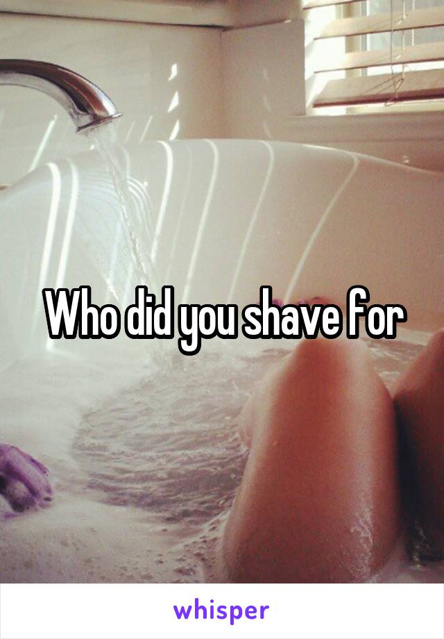 Who did you shave for