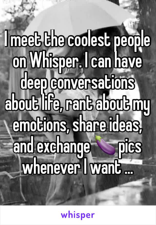 I meet the coolest people on Whisper. I can have deep conversations about life, rant about my emotions, share ideas, and exchange 🍆 pics whenever I want …