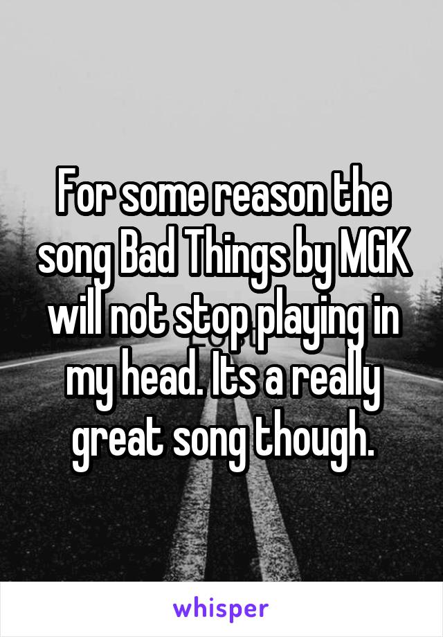 For some reason the song Bad Things by MGK will not stop playing in my head. Its a really great song though.