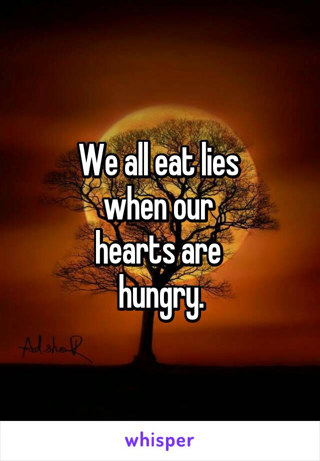 We all eat lies 
when our 
hearts are 
hungry.