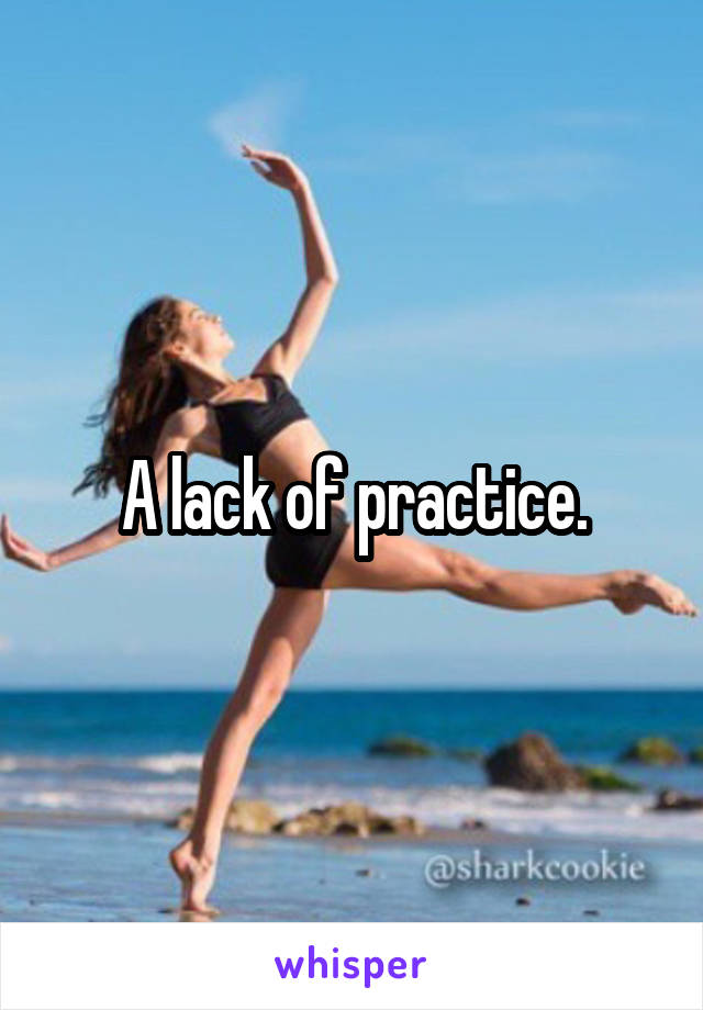 A lack of practice.