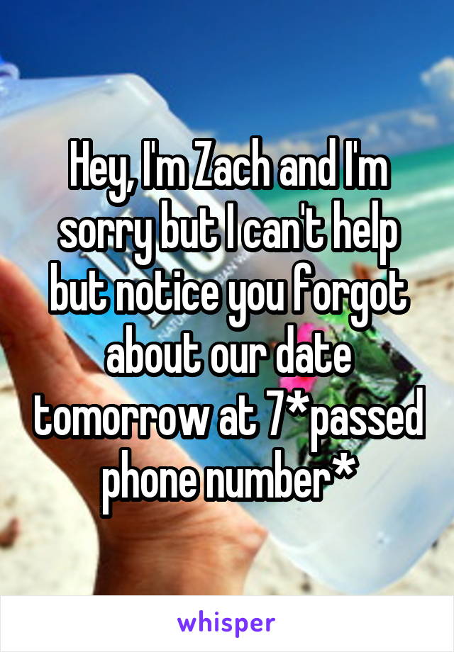Hey, I'm Zach and I'm sorry but I can't help but notice you forgot about our date tomorrow at 7*passed phone number*
