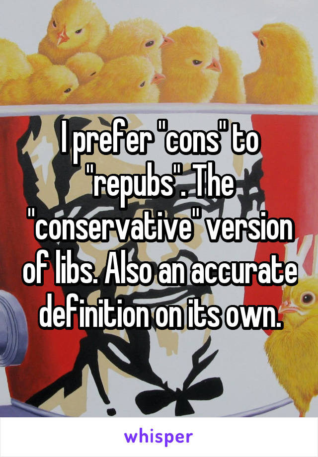 I prefer "cons" to "repubs". The "conservative" version of libs. Also an accurate definition on its own.