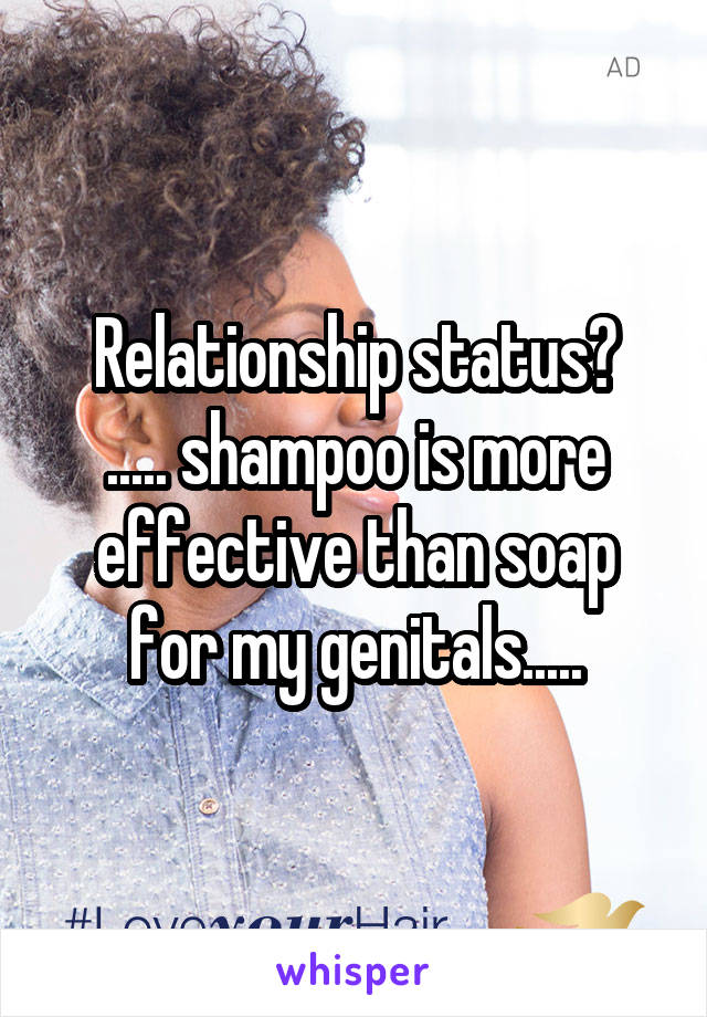 Relationship status?
..... shampoo is more effective than soap for my genitals.....