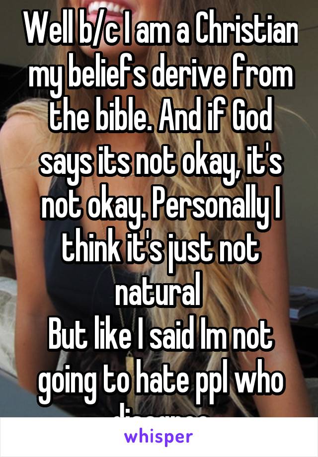 Well b/c I am a Christian my beliefs derive from the bible. And if God says its not okay, it's not okay. Personally I think it's just not natural 
But like I said Im not going to hate ppl who disagree