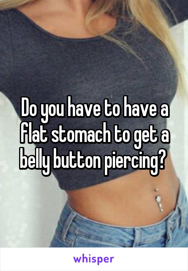Do you have to have a flat stomach to get a belly button piercing? 