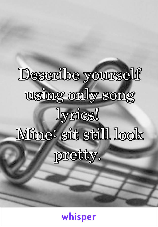 Describe yourself using only song lyrics! 
Mine: sit still look pretty. 