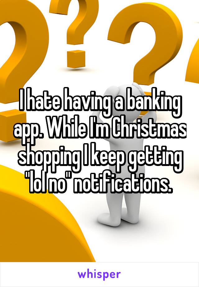 I hate having a banking app. While I'm Christmas shopping I keep getting "lol no" notifications. 