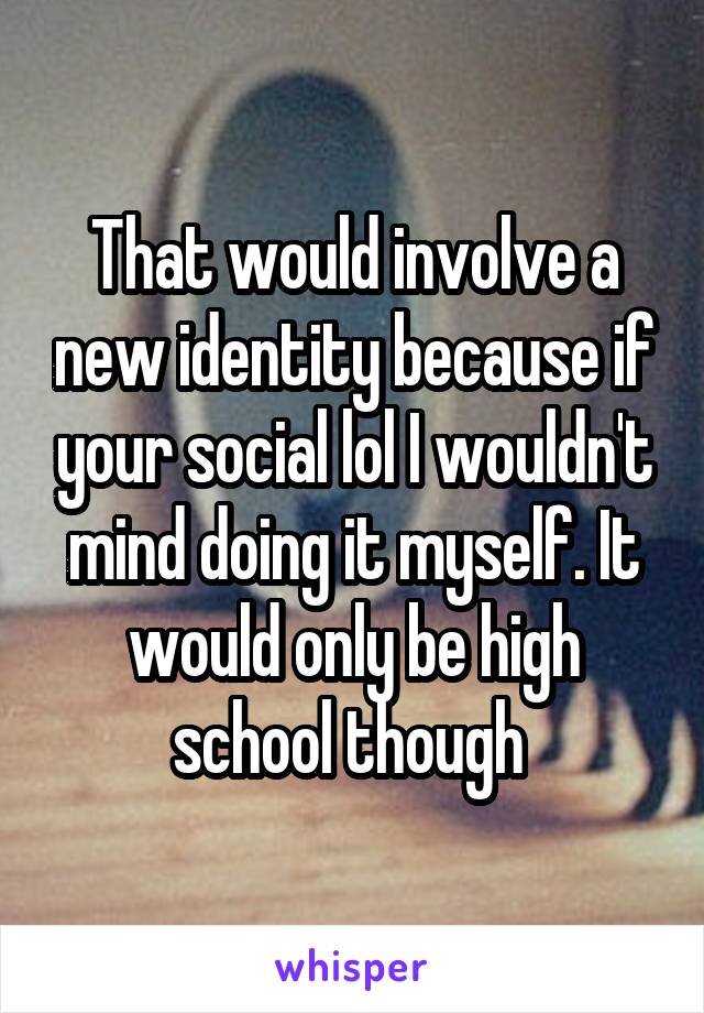 That would involve a new identity because if your social lol I wouldn't mind doing it myself. It would only be high school though 