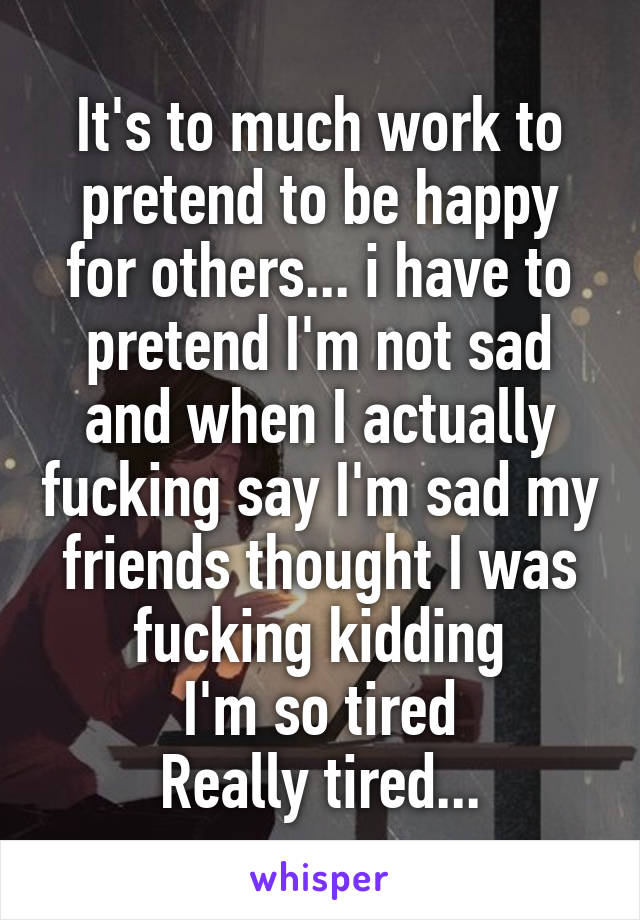 It's to much work to pretend to be happy for others... i have to pretend I'm not sad and when I actually fucking say I'm sad my friends thought I was fucking kidding
I'm so tired
Really tired...