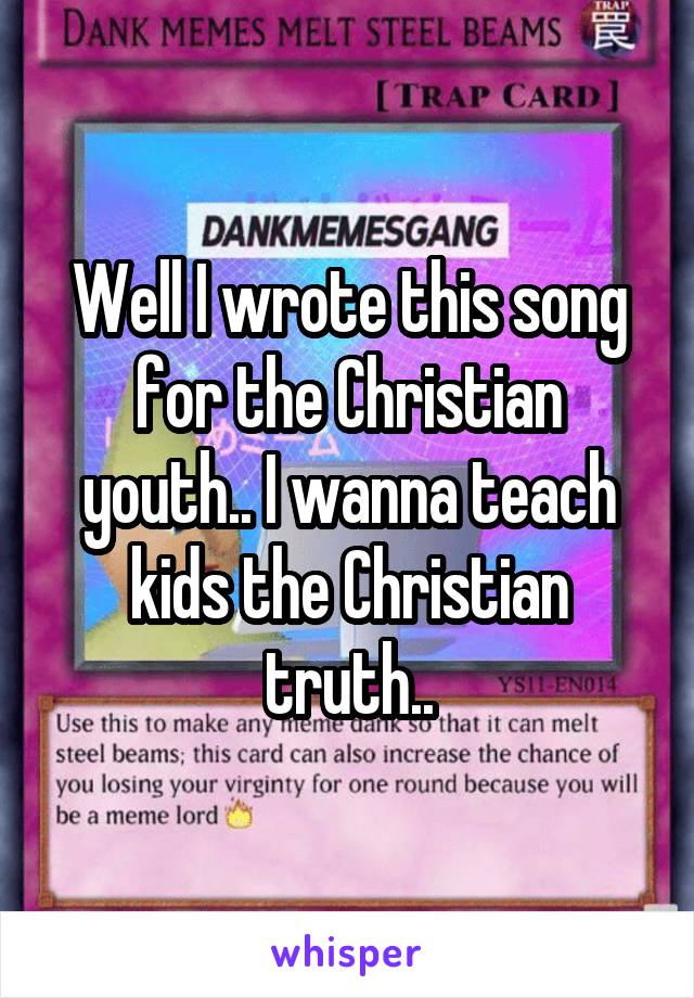 Well I wrote this song for the Christian youth.. I wanna teach kids the Christian truth..