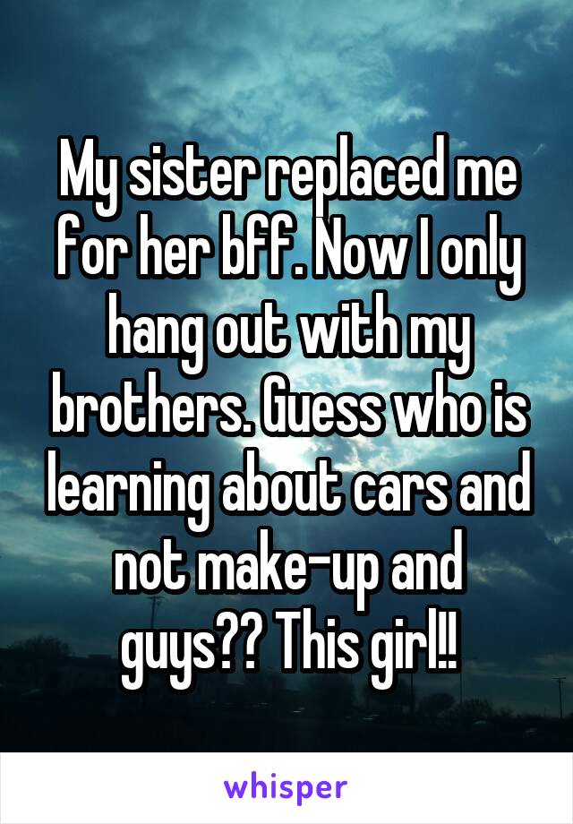 My sister replaced me for her bff. Now I only hang out with my brothers. Guess who is learning about cars and not make-up and guys?? This girl!!