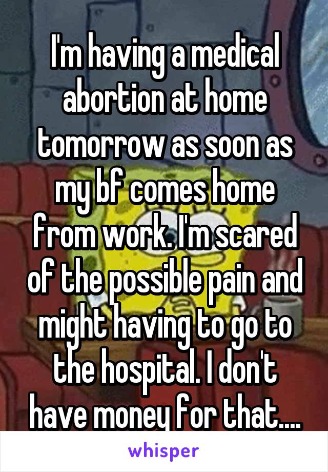 I'm having a medical abortion at home tomorrow as soon as my bf comes home from work. I'm scared of the possible pain and might having to go to the hospital. I don't have money for that....