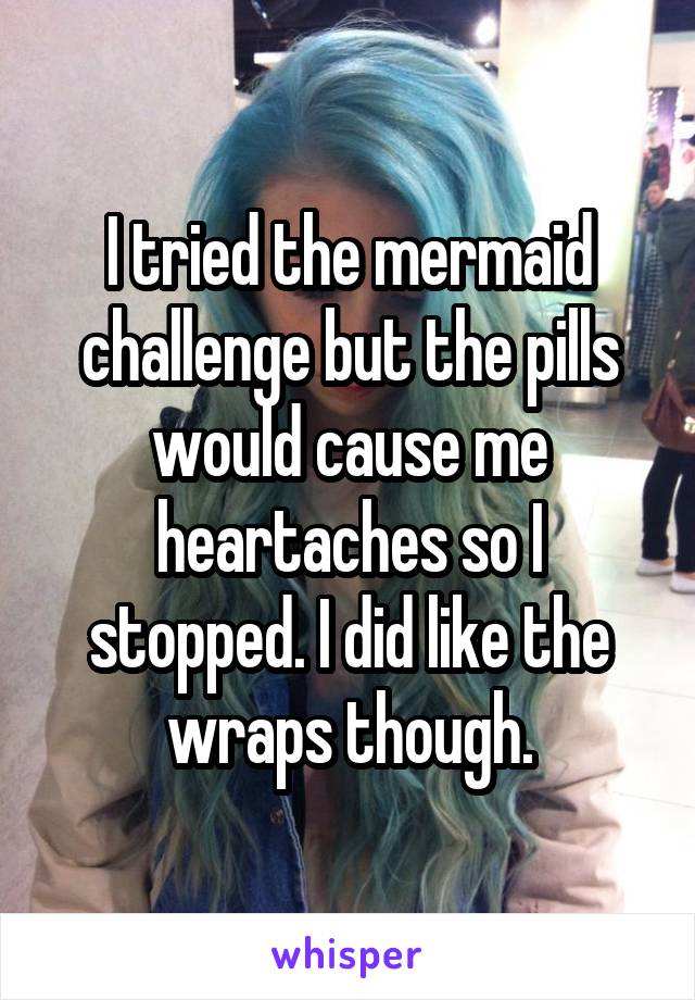 I tried the mermaid challenge but the pills would cause me heartaches so I stopped. I did like the wraps though.