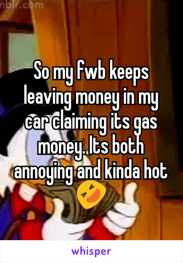 So my fwb keeps leaving money in my car claiming its gas money. Its both annoying and kinda hot 🤣