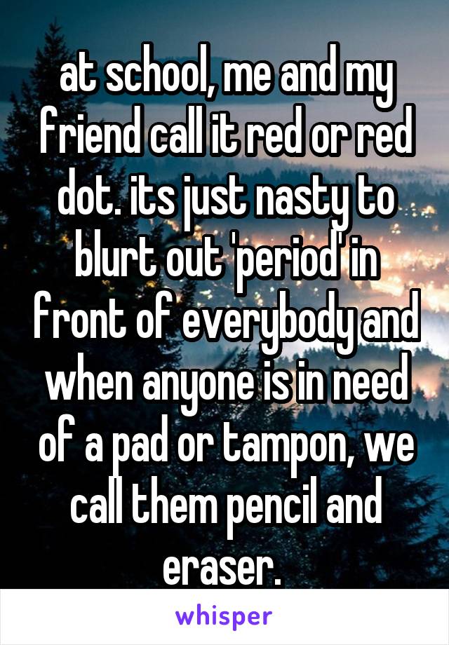 at school, me and my friend call it red or red dot. its just nasty to blurt out 'period' in front of everybody and when anyone is in need of a pad or tampon, we call them pencil and eraser. 