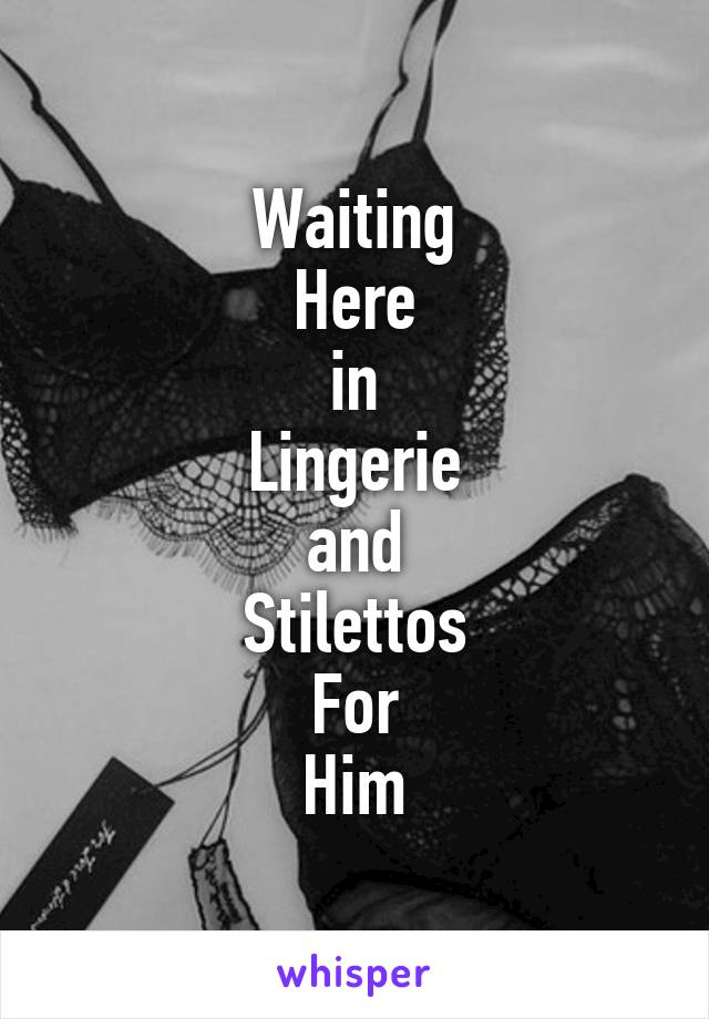 Waiting
Here
in
Lingerie
and
Stilettos
For
Him