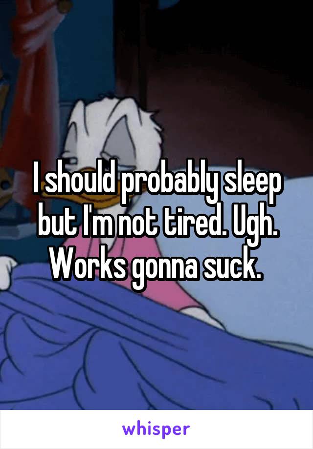 I should probably sleep but I'm not tired. Ugh. Works gonna suck. 