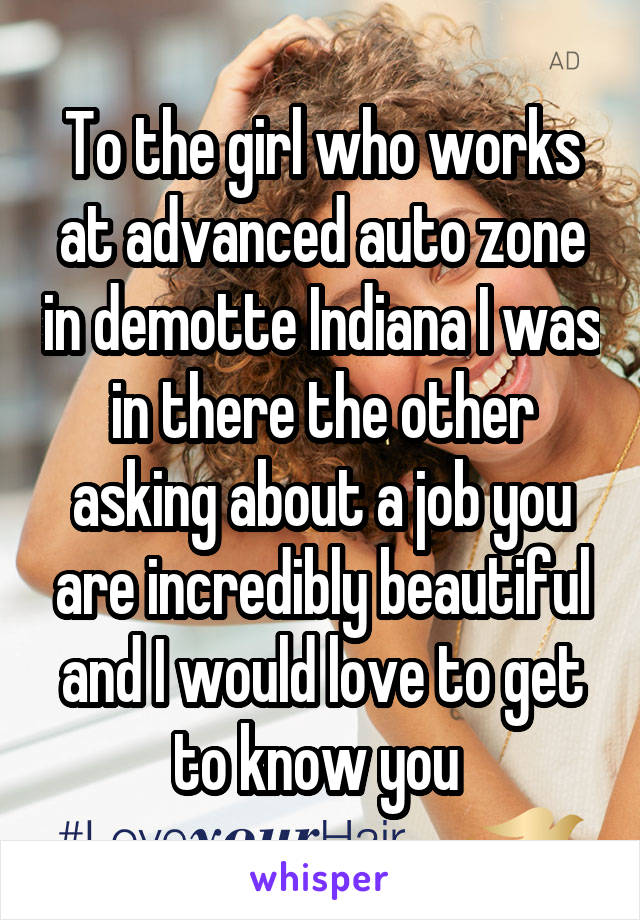 To the girl who works at advanced auto zone in demotte Indiana I was in there the other asking about a job you are incredibly beautiful and I would love to get to know you 