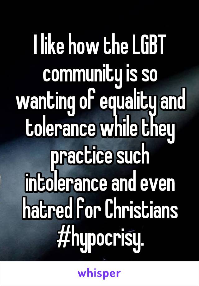 I like how the LGBT community is so wanting of equality and tolerance while they practice such intolerance and even hatred for Christians
#hypocrisy.