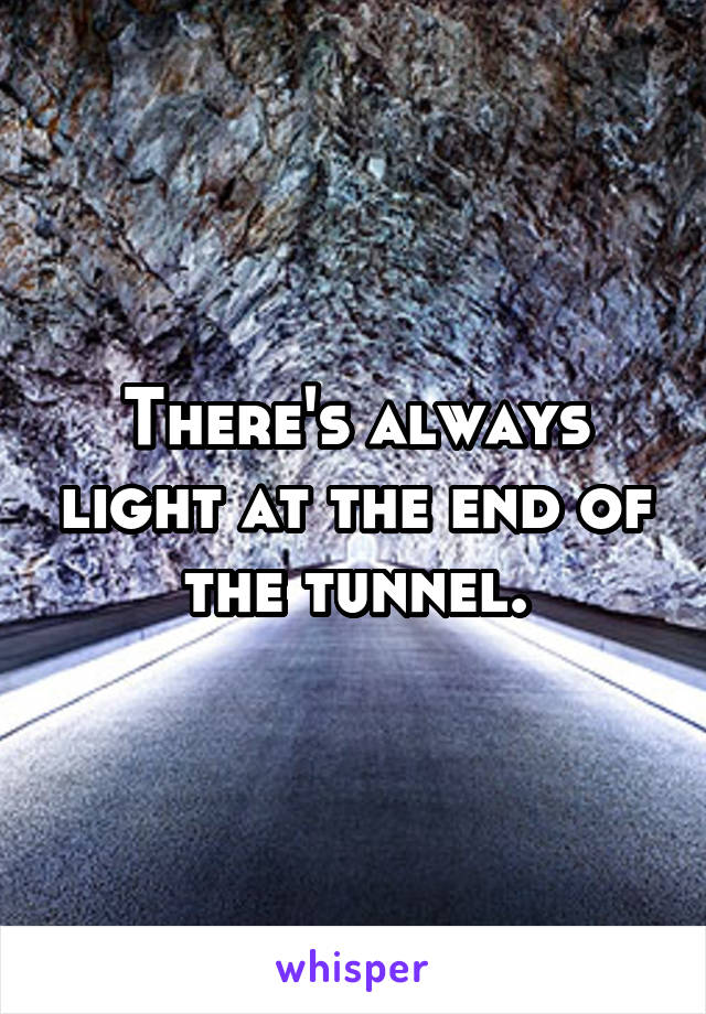 There's always light at the end of the tunnel.