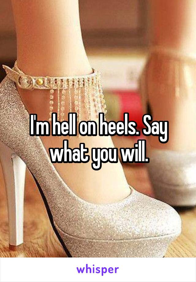 I'm hell on heels. Say what you will.