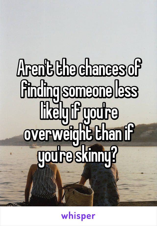 Aren't the chances of finding someone less likely if you're overweight than if you're skinny? 