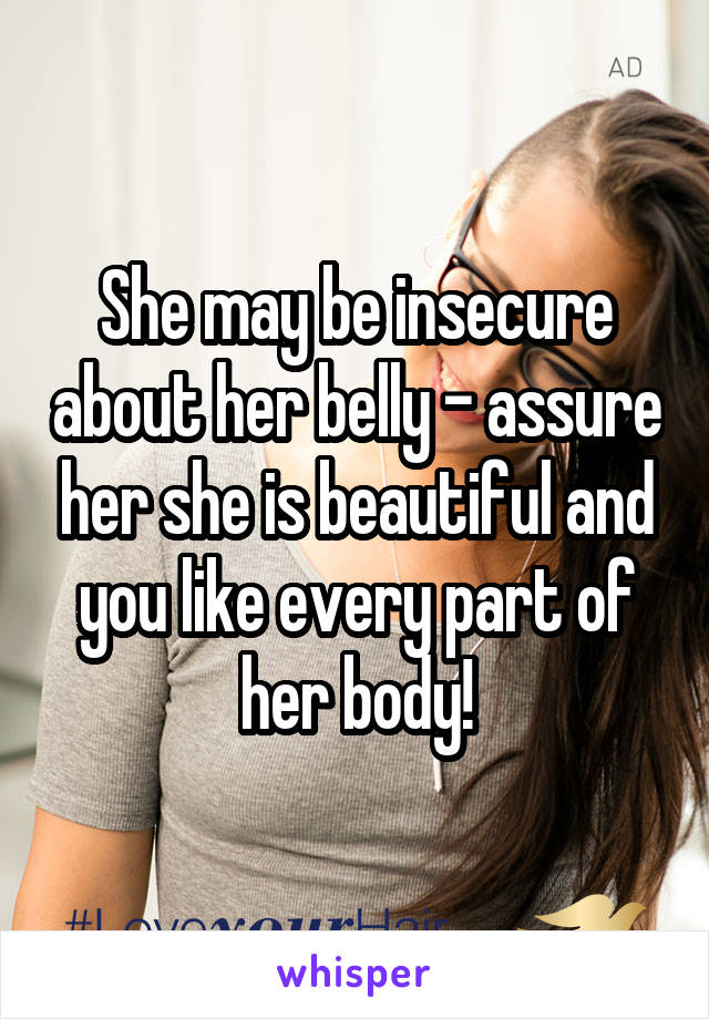 She may be insecure about her belly - assure her she is beautiful and you like every part of her body!
