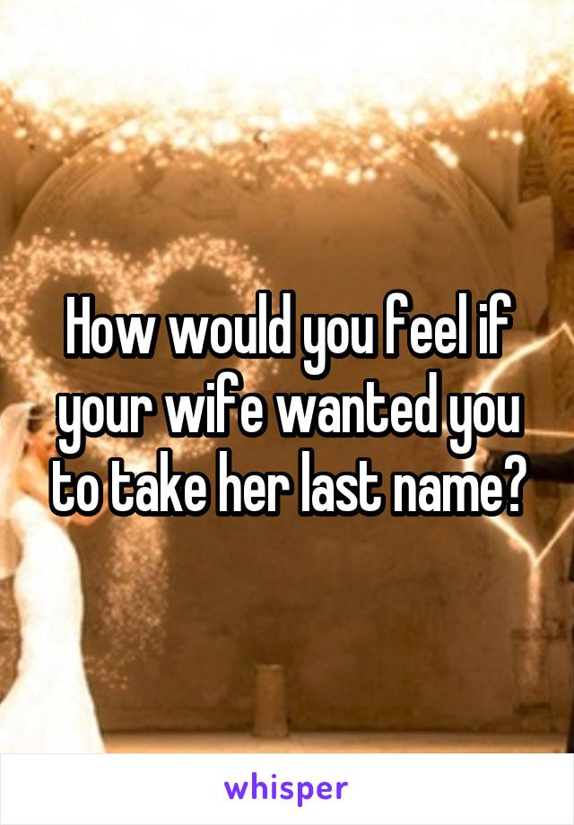 How would you feel if your wife wanted you to take her last name?