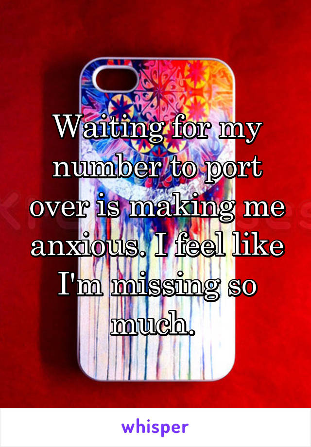 Waiting for my number to port over is making me anxious. I feel like I'm missing so much. 