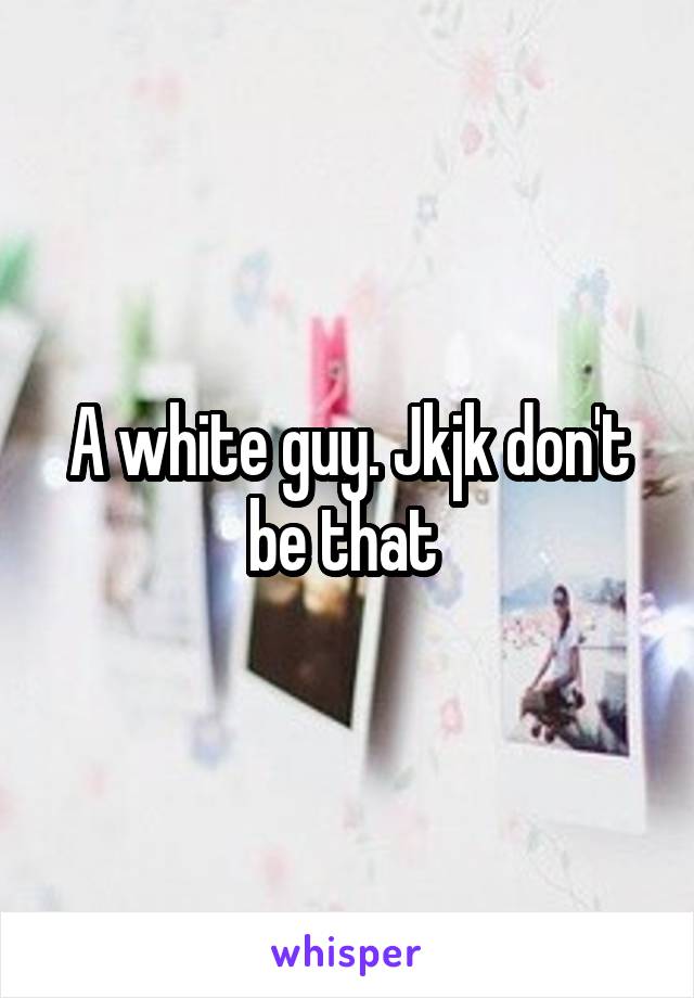 A white guy. Jkjk don't be that 