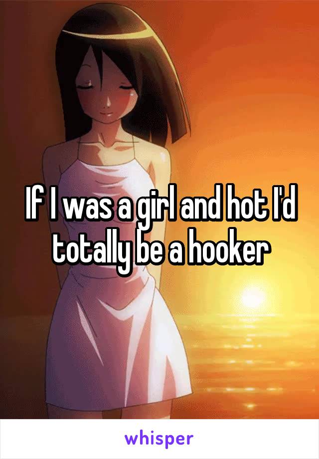 If I was a girl and hot I'd totally be a hooker