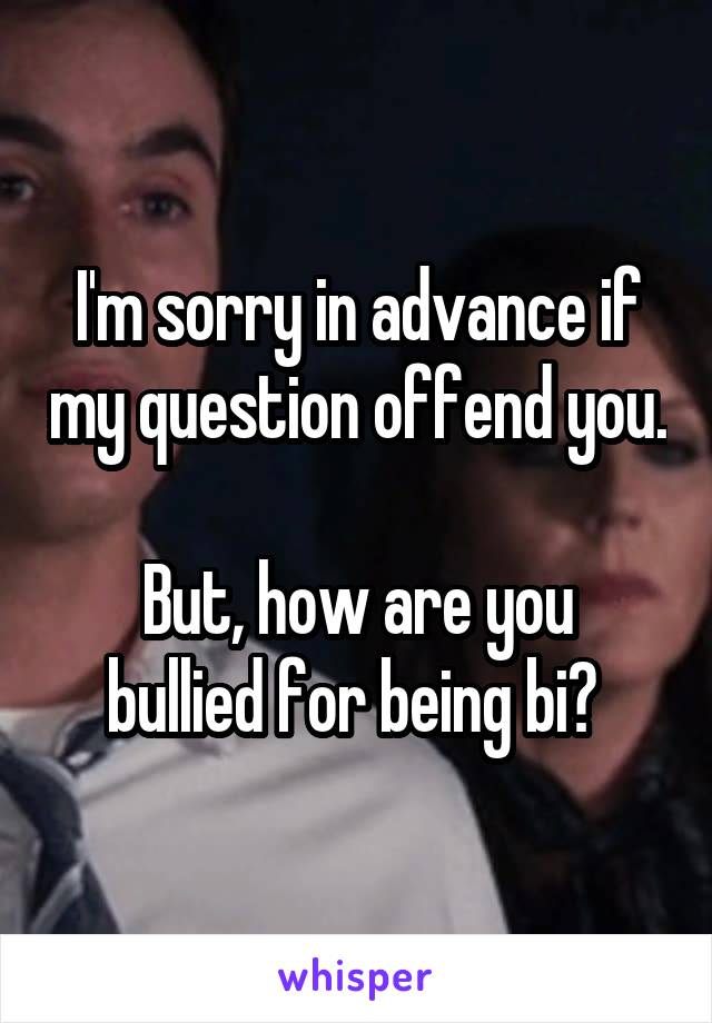 I'm sorry in advance if my question offend you. 
But, how are you bullied for being bi? 