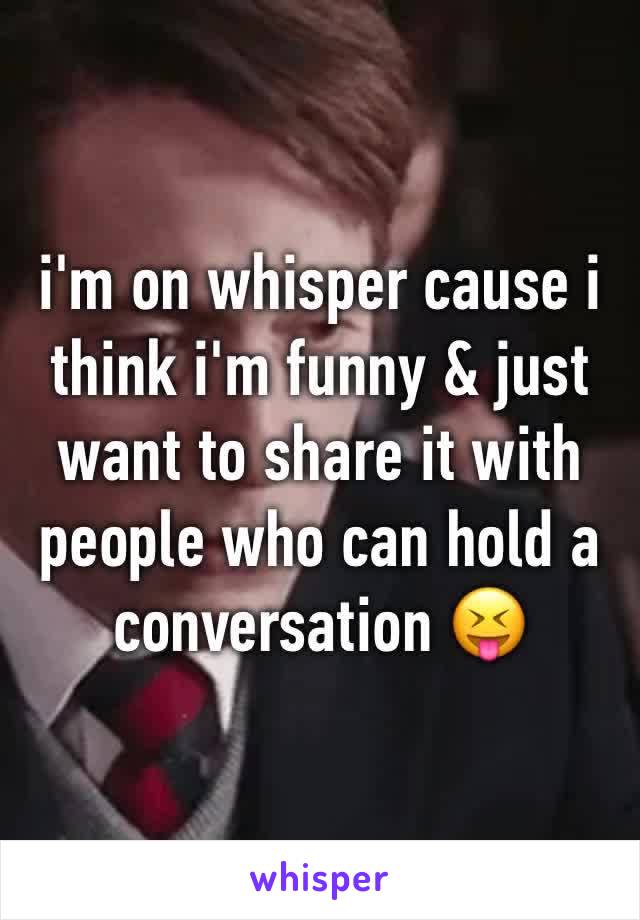 i'm on whisper cause i think i'm funny & just want to share it with people who can hold a conversation 😝