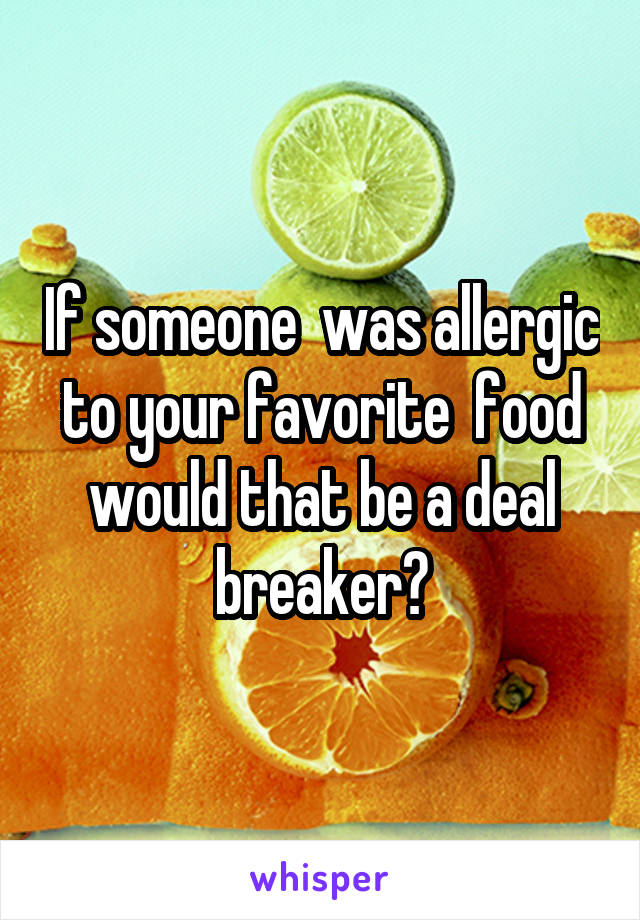If someone  was allergic to your favorite  food would that be a deal breaker?