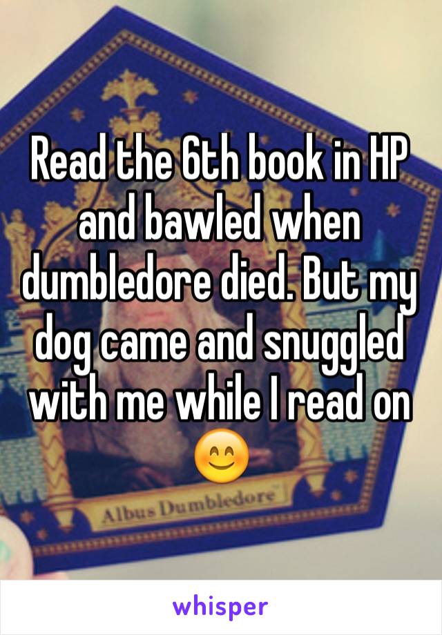Read the 6th book in HP and bawled when dumbledore died. But my dog came and snuggled with me while I read on 😊