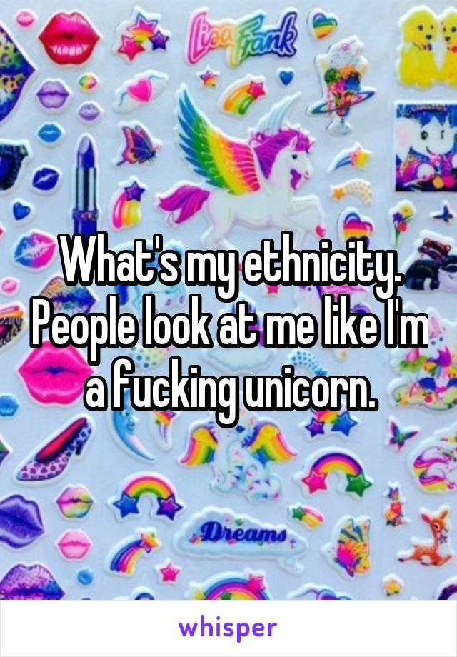 What's my ethnicity. People look at me like I'm a fucking unicorn.