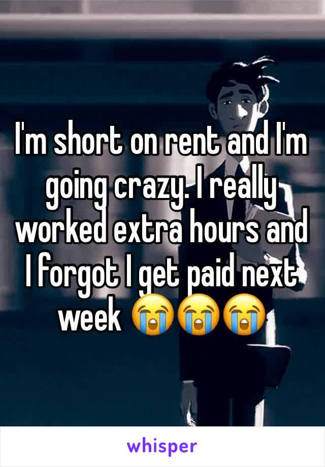 I'm short on rent and I'm going crazy. I really worked extra hours and I forgot I get paid next week 😭😭😭