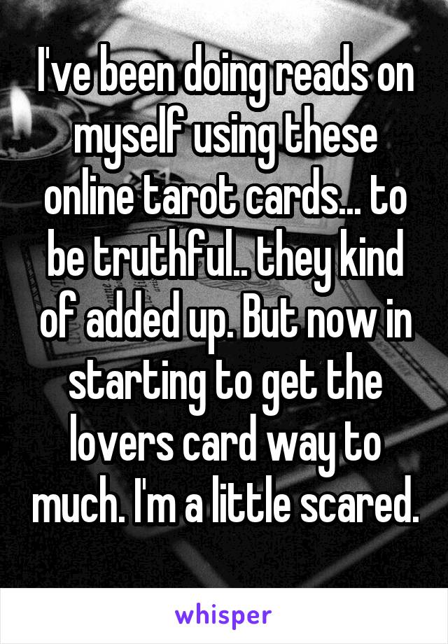 I've been doing reads on myself using these online tarot cards... to be truthful.. they kind of added up. But now in starting to get the lovers card way to much. I'm a little scared. 