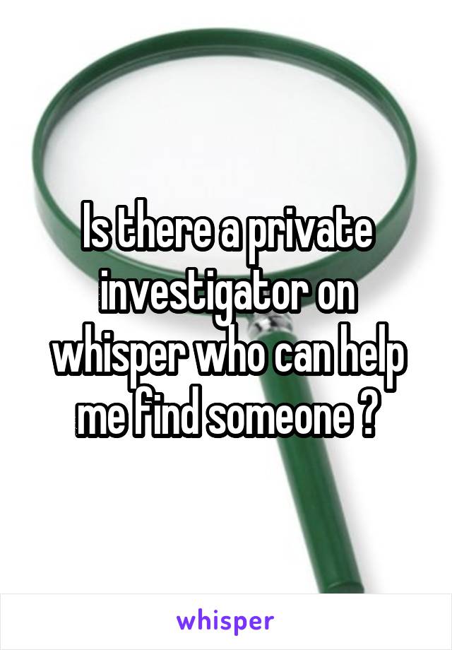 Is there a private investigator on whisper who can help me find someone ?