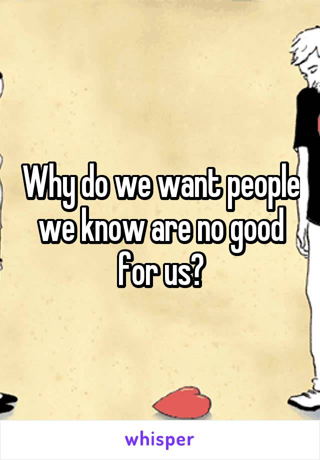 Why do we want people we know are no good for us?