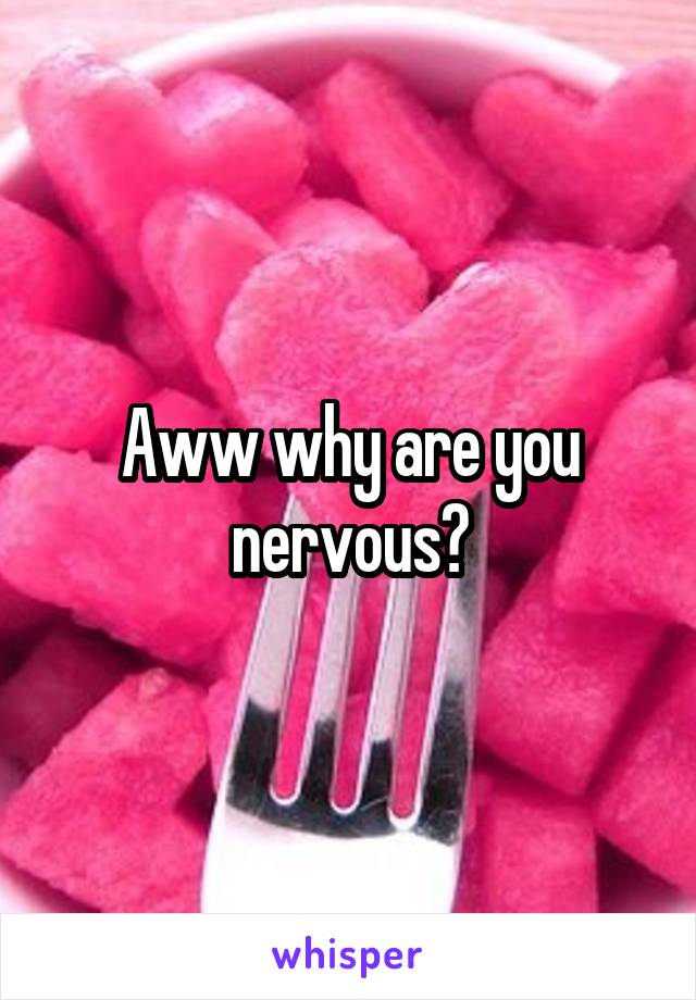 Aww why are you nervous?