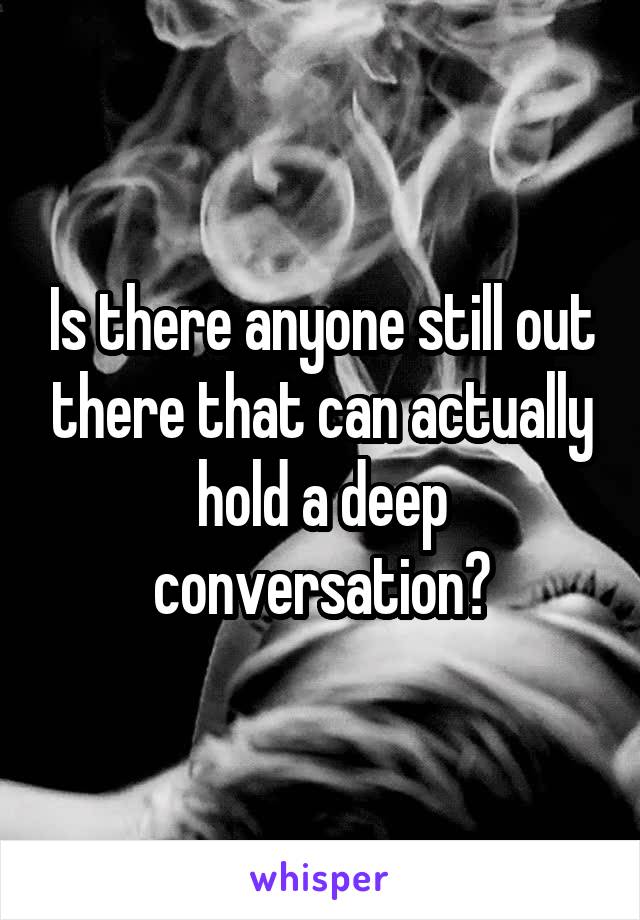 Is there anyone still out there that can actually hold a deep conversation?
